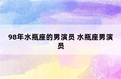 98年水瓶座的男演员 水瓶座男演员